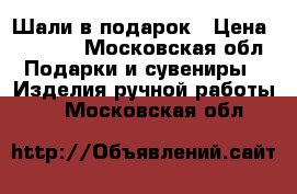 Шали в подарок › Цена ­ 1 050 - Московская обл. Подарки и сувениры » Изделия ручной работы   . Московская обл.